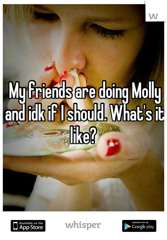My friends are doing Molly and idk if I should. What's it like? 