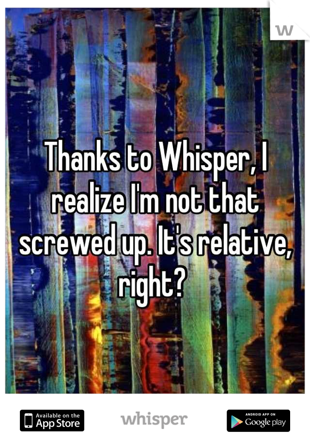 Thanks to Whisper, I realize I'm not that screwed up. It's relative, right? 