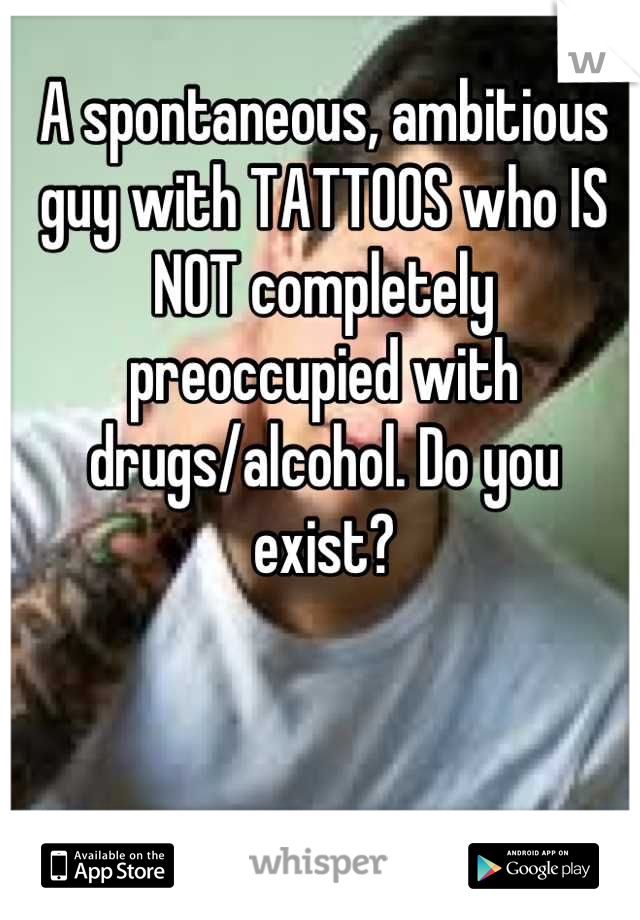 A spontaneous, ambitious guy with TATTOOS who IS NOT completely preoccupied with drugs/alcohol. Do you exist?
