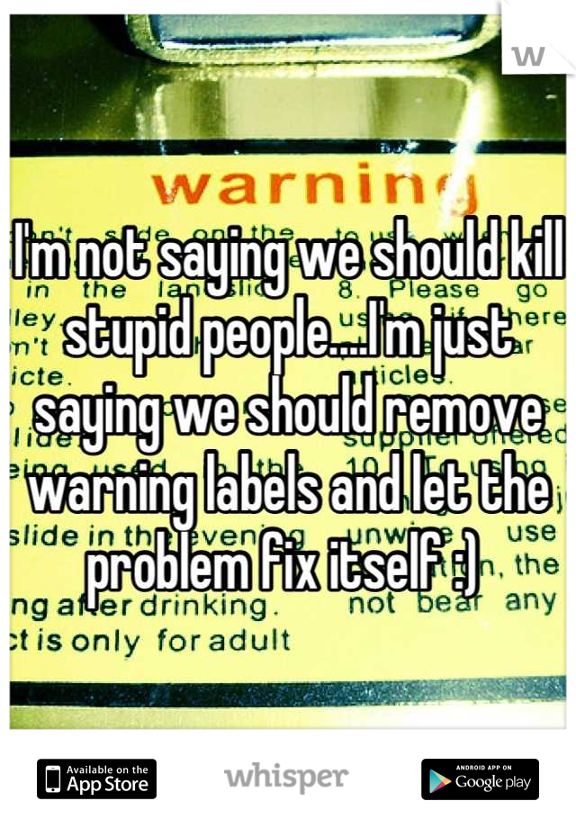 I'm not saying we should kill stupid people....I'm just saying we should remove warning labels and let the problem fix itself :) 