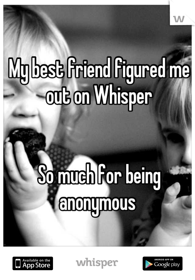 My best friend figured me out on Whisper


So much for being anonymous 