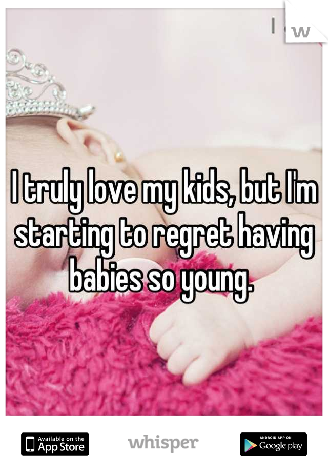 I truly love my kids, but I'm starting to regret having babies so young. 
