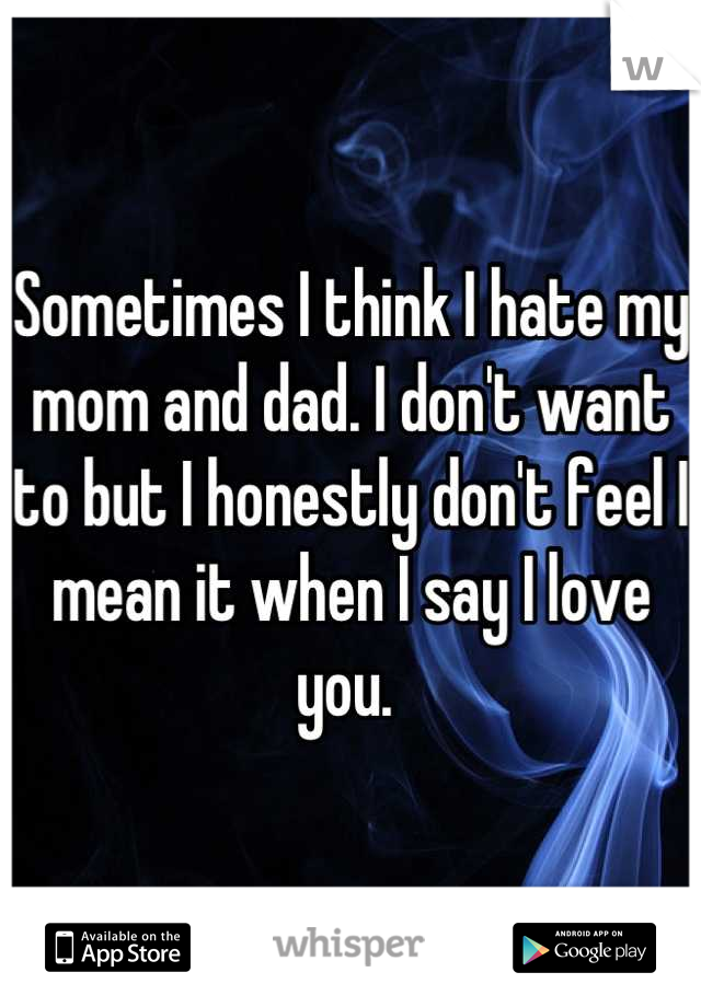 Sometimes I think I hate my mom and dad. I don't want to but I honestly don't feel I mean it when I say I love you. 