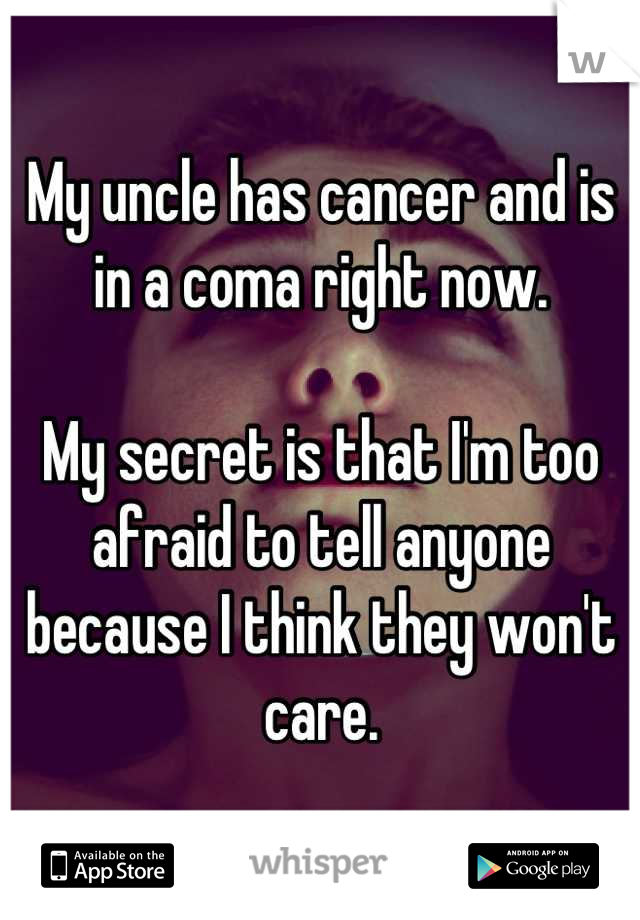 My uncle has cancer and is in a coma right now.

My secret is that I'm too afraid to tell anyone because I think they won't care.