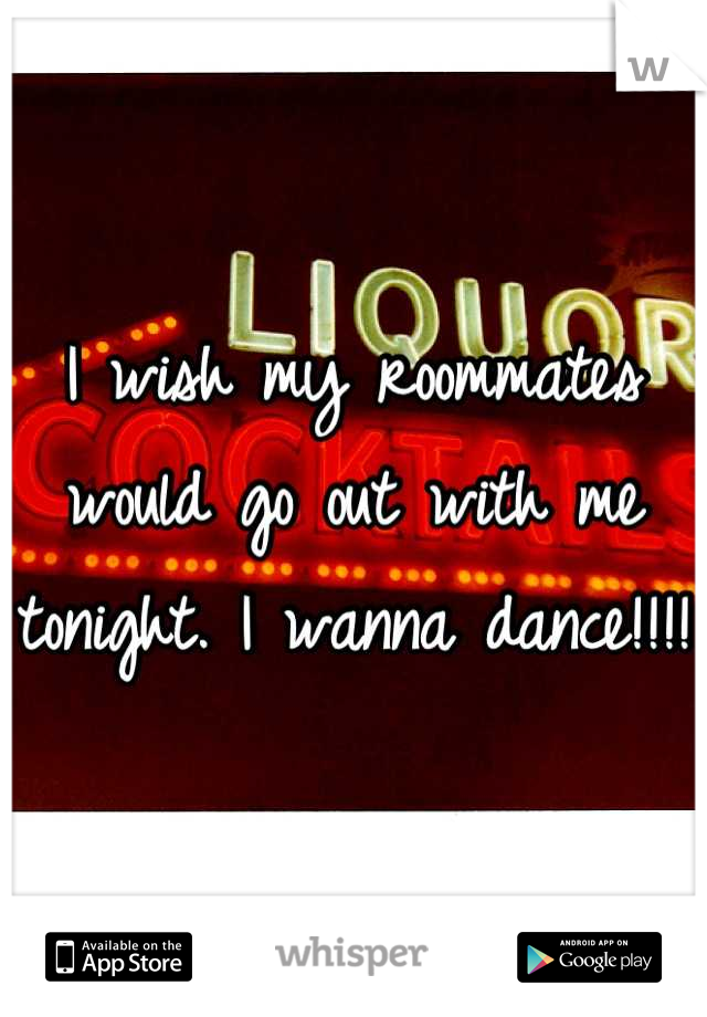 I wish my roommates would go out with me tonight. I wanna dance!!!!