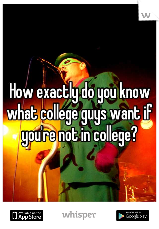 How exactly do you know what college guys want if you're not in college?