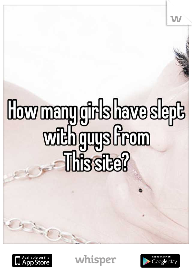 How many girls have slept with guys from
This site?