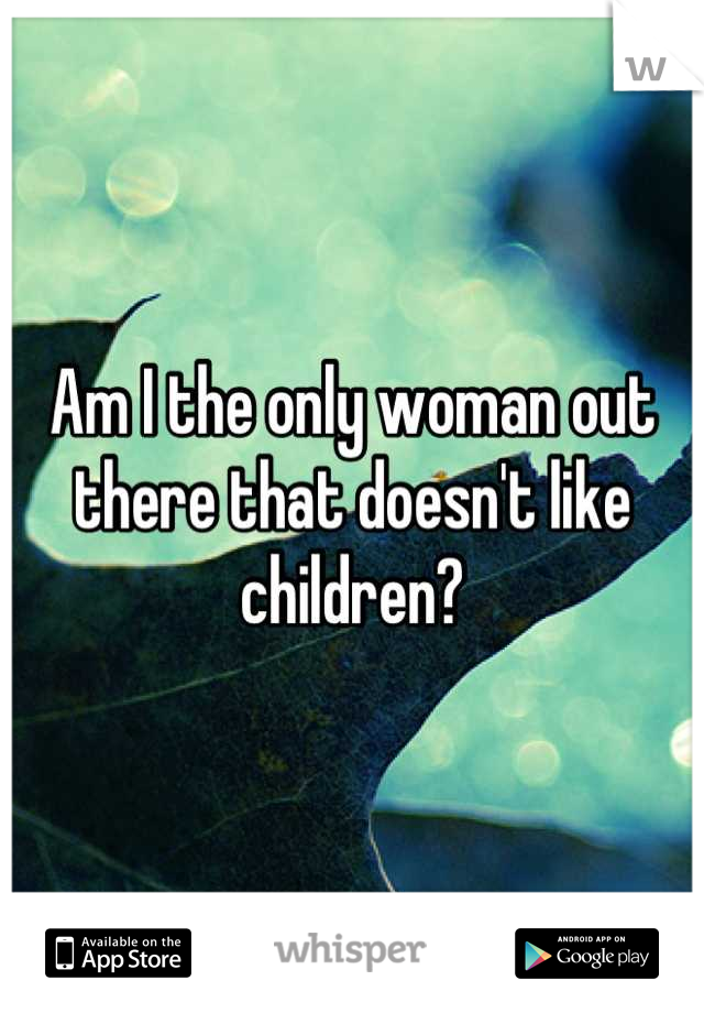 Am I the only woman out there that doesn't like children?