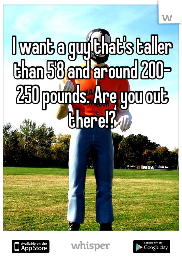 I want a guy that's taller than 5'8 and around 200-250 pounds. Are you out there!?