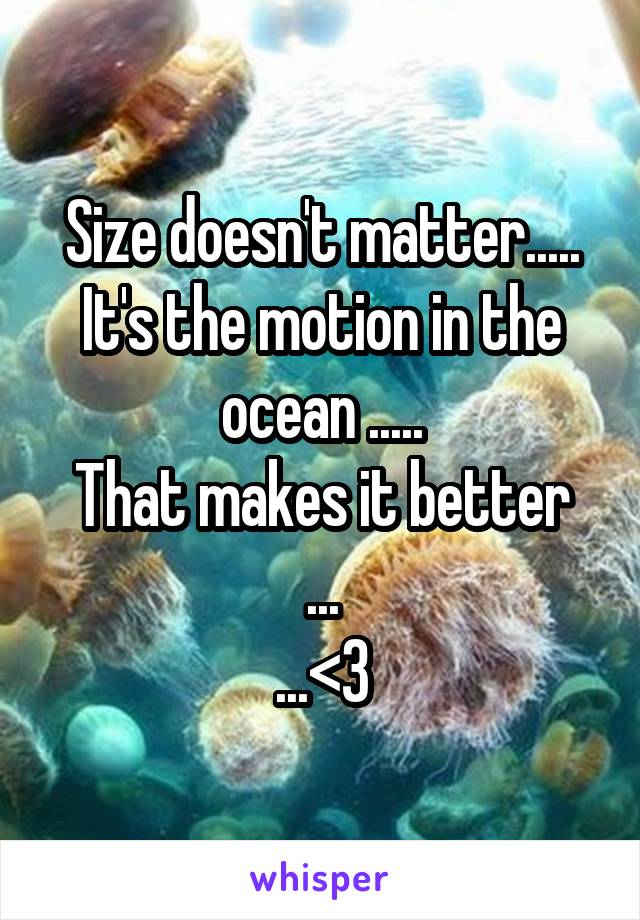 Size doesn't matter..... It's the motion in the ocean .....
That makes it better ...
...<3