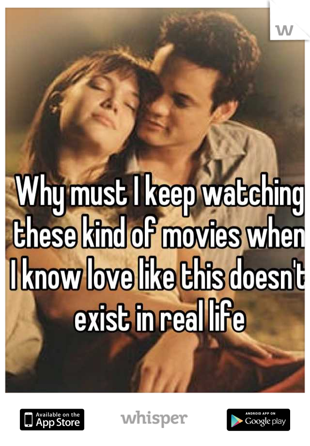 Why must I keep watching these kind of movies when I know love like this doesn't exist in real life
