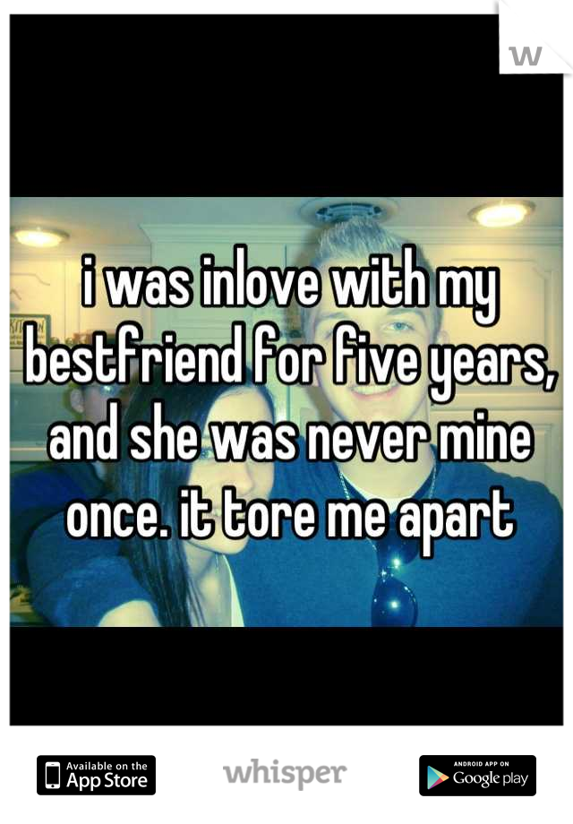 i was inlove with my bestfriend for five years, and she was never mine once. it tore me apart