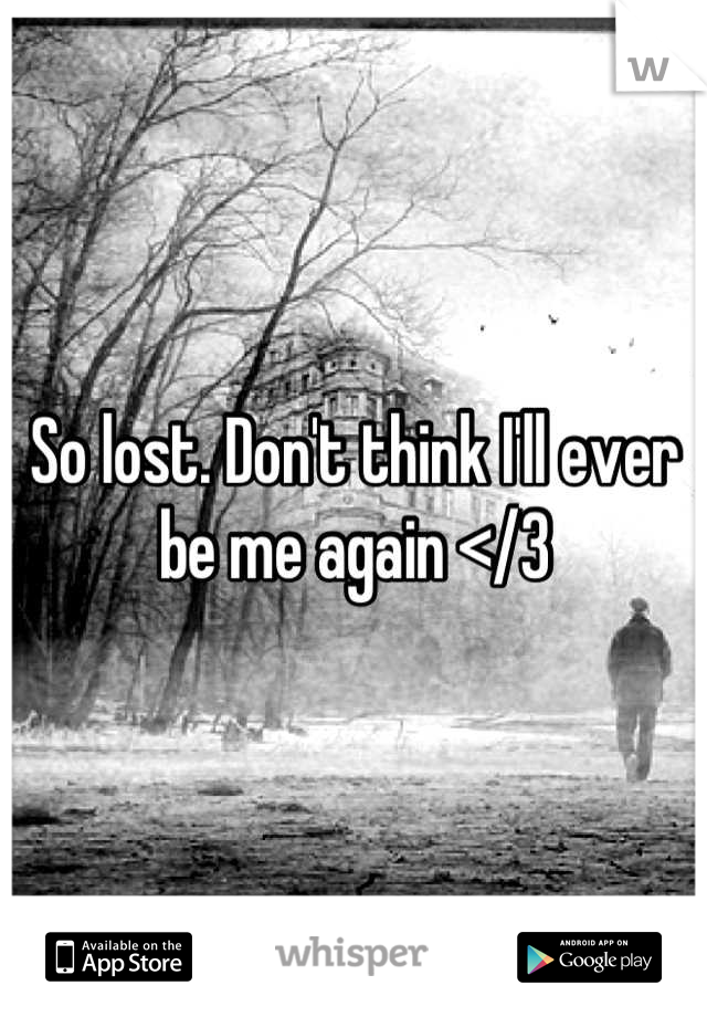 So lost. Don't think I'll ever be me again </3