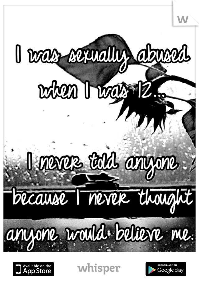 I was sexually abused when I was 12...

I never told anyone because I never thought anyone would believe me..