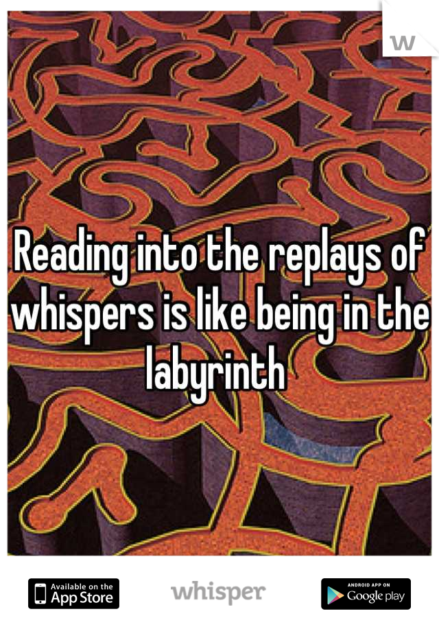 Reading into the replays of whispers is like being in the labyrinth 