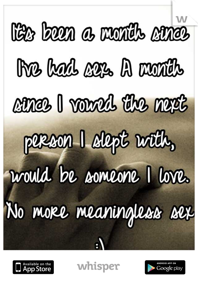 It's been a month since I've had sex. A month since I vowed the next person I slept with, would be someone I love. No more meaningless sex :)