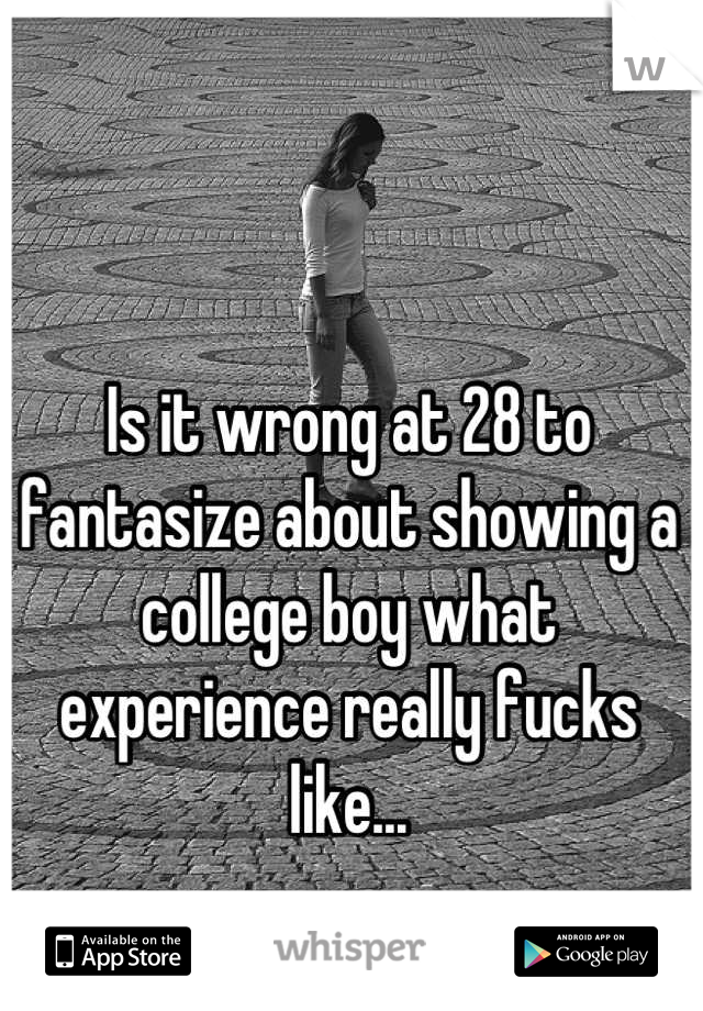 Is it wrong at 28 to fantasize about showing a college boy what experience really fucks like...
