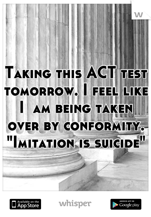 Taking this ACT test tomorrow. I feel like I  am being taken over by conformity. "Imitation is suicide"