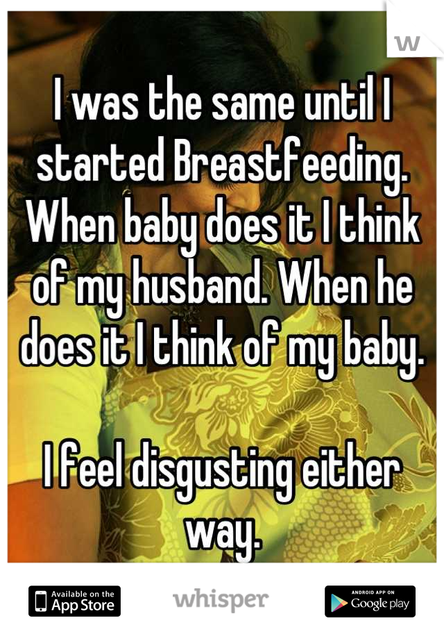 I was the same until I started Breastfeeding. When baby does it I think of my husband. When he does it I think of my baby.

I feel disgusting either way.
