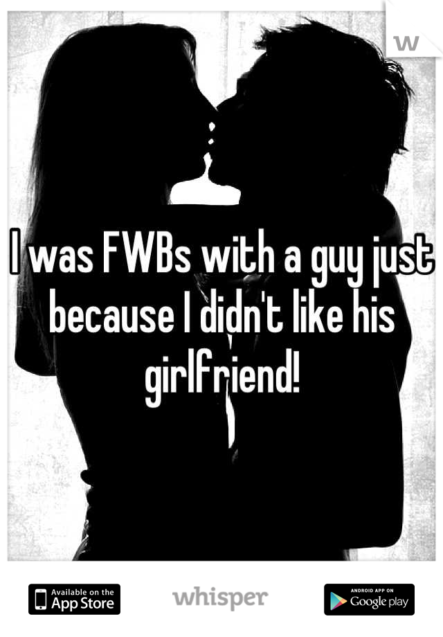 I was FWBs with a guy just because I didn't like his girlfriend!