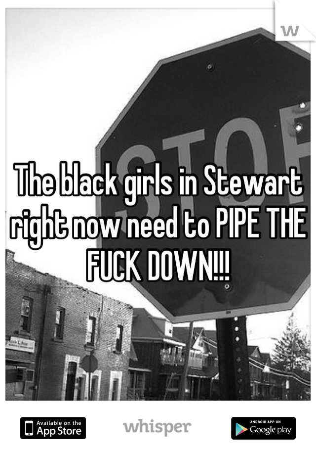 The black girls in Stewart right now need to PIPE THE FUCK DOWN!!!