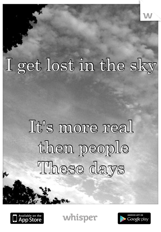 I get lost in the sky


It's more real
 then people
These days