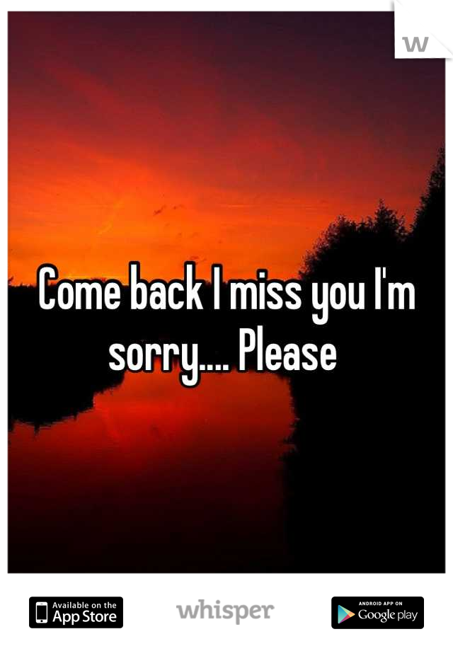 Come back I miss you I'm sorry.... Please 