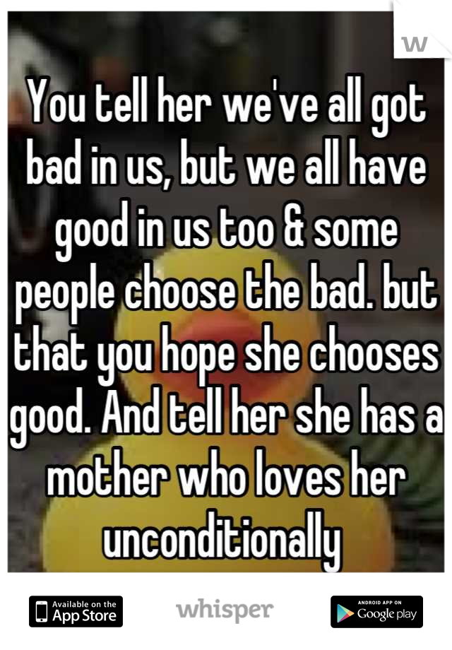 You tell her we've all got bad in us, but we all have good in us too & some people choose the bad. but that you hope she chooses good. And tell her she has a mother who loves her unconditionally 