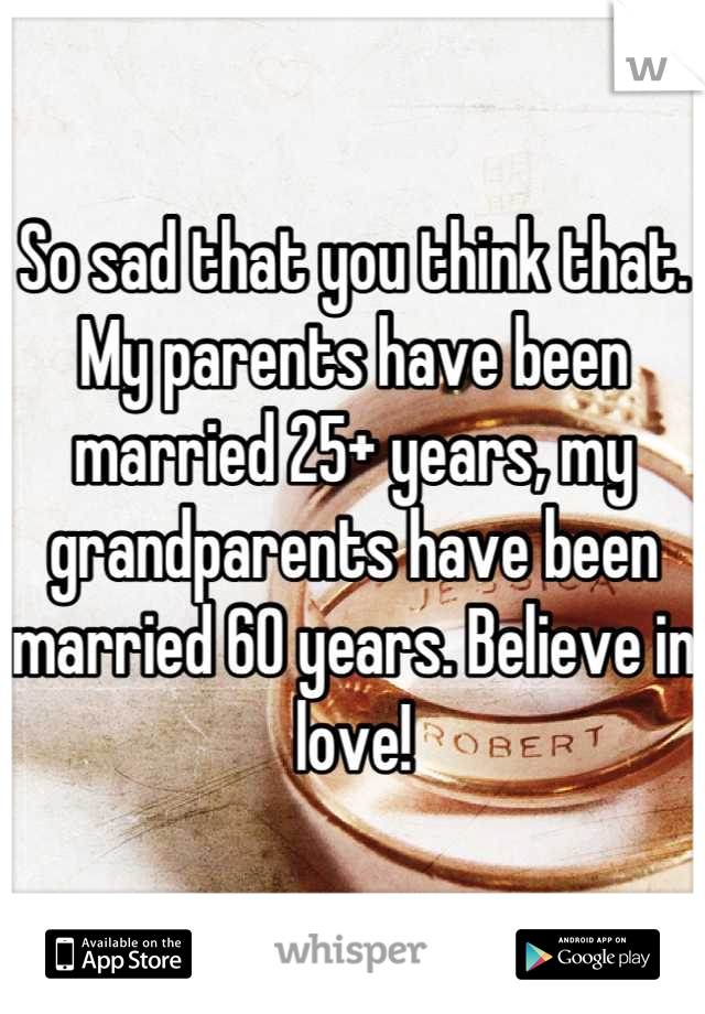 So sad that you think that. My parents have been married 25+ years, my grandparents have been married 60 years. Believe in love!