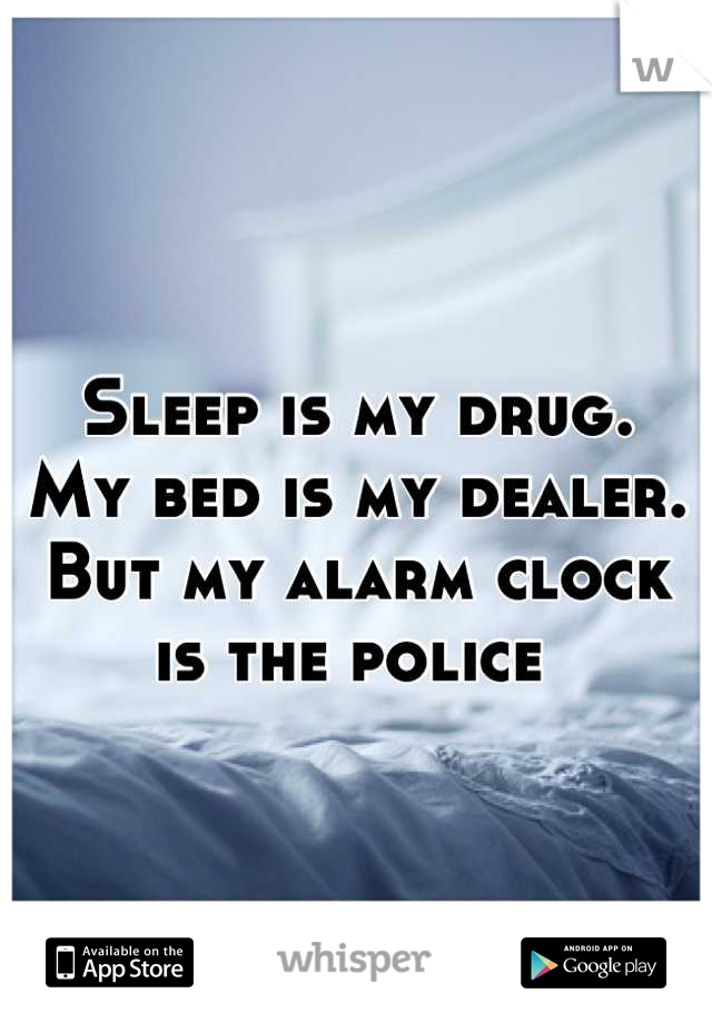 Sleep is my drug.
My bed is my dealer.
But my alarm clock is the police 
