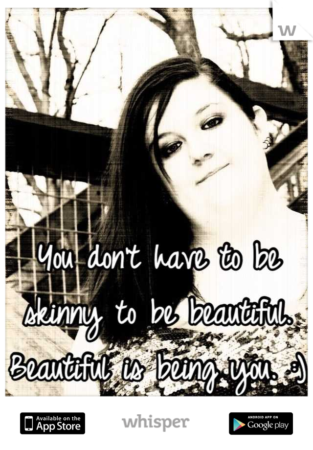 You don't have to be skinny to be beautiful. Beautiful is being you. :) 
This is me.
