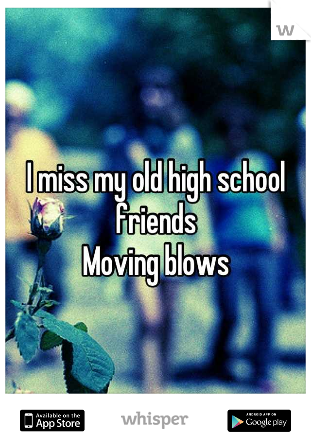 I miss my old high school friends
Moving blows