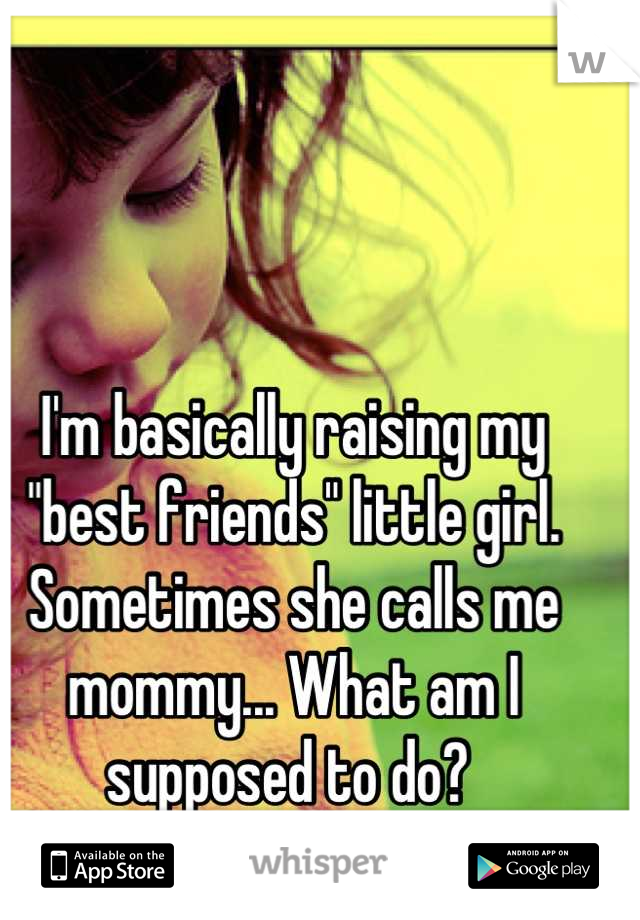 I'm basically raising my "best friends" little girl. Sometimes she calls me mommy... What am I supposed to do? 