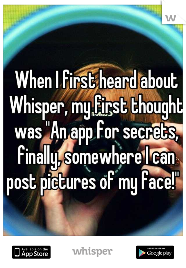 When I first heard about Whisper, my first thought was "An app for secrets, finally, somewhere I can post pictures of my face!"  
