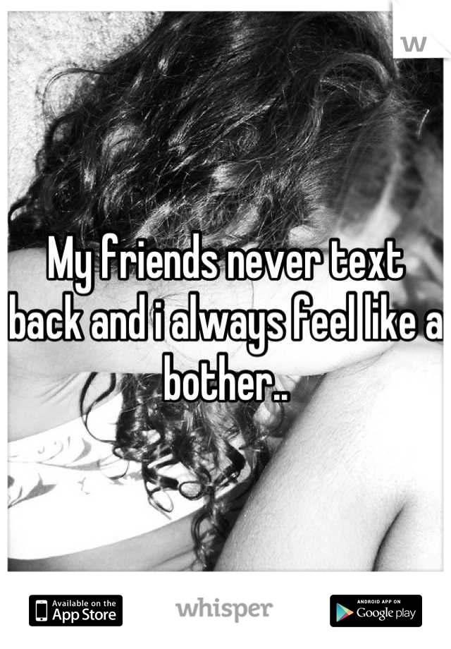 My friends never text back and i always feel like a bother..