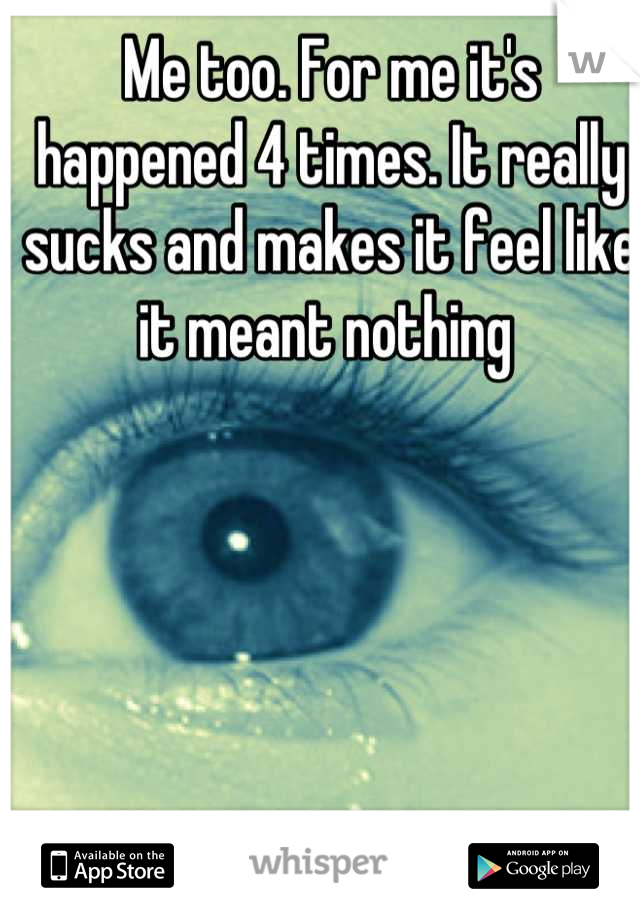 Me too. For me it's happened 4 times. It really sucks and makes it feel like it meant nothing 