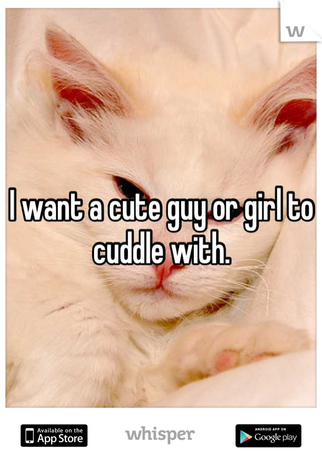 I want a cute guy or girl to cuddle with.
