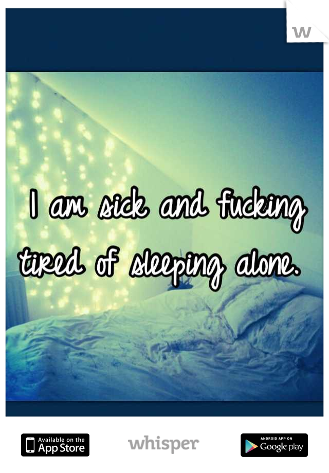 I am sick and fucking tired of sleeping alone. 