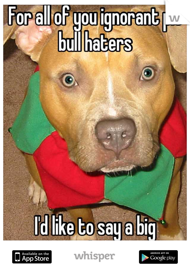 For all of you ignorant pit bull haters






I'd like to say a big 
Fuck You