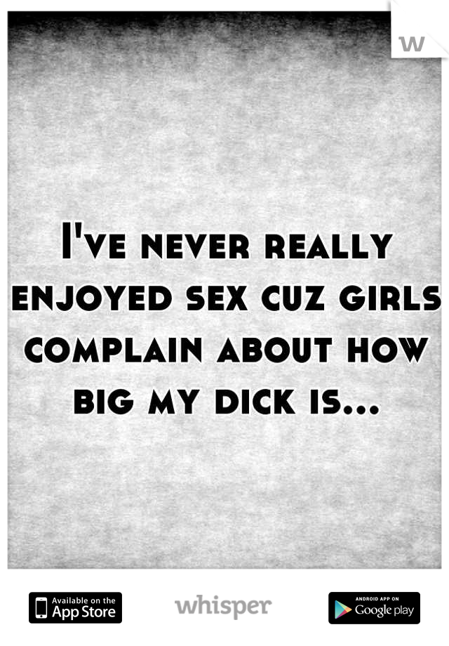 I've never really enjoyed sex cuz girls complain about how big my dick is...