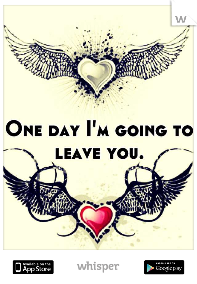 One day I'm going to leave you.
