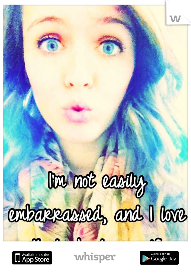 I'm not easily embarrassed, and I love that about myself.