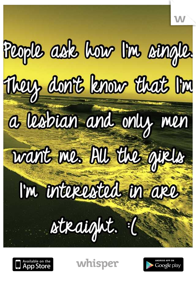 People ask how I'm single. They don't know that I'm a lesbian and only men want me. All the girls I'm interested in are straight. :( 
