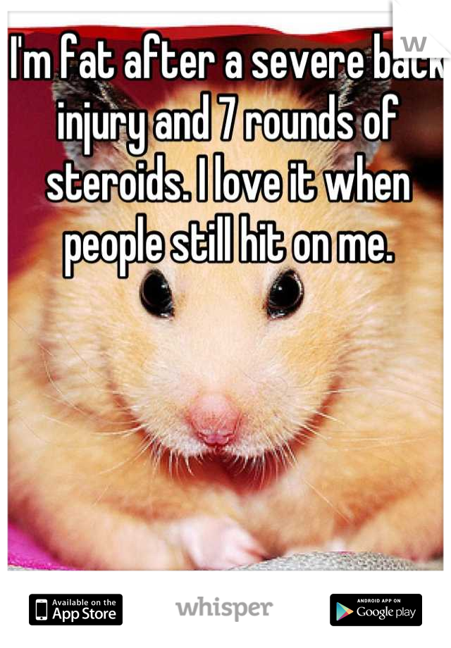 I'm fat after a severe back injury and 7 rounds of steroids. I love it when people still hit on me.