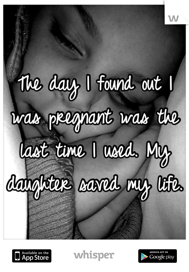 The day I found out I was pregnant was the last time I used. My daughter saved my life.