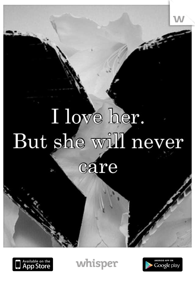 I love her.
But she will never care