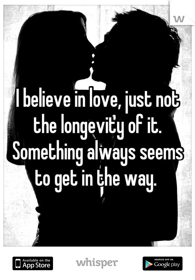 I believe in love, just not the longevity of it. Something always seems to get in the way. 