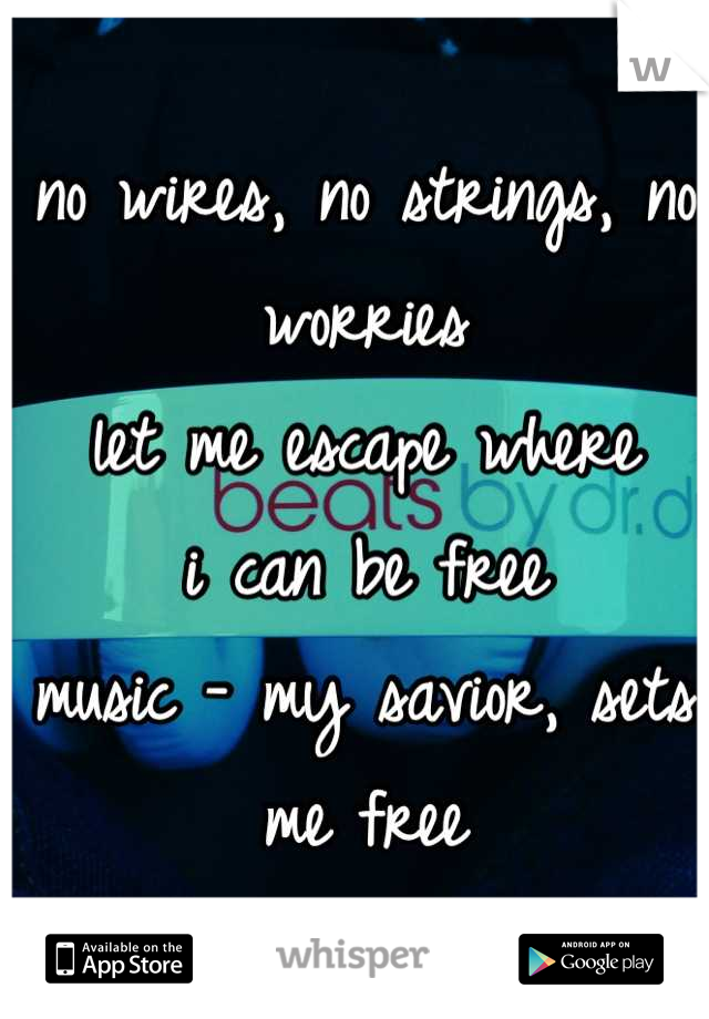 no wires, no strings, no worries
let me escape where
i can be free
music - my savior, sets me free