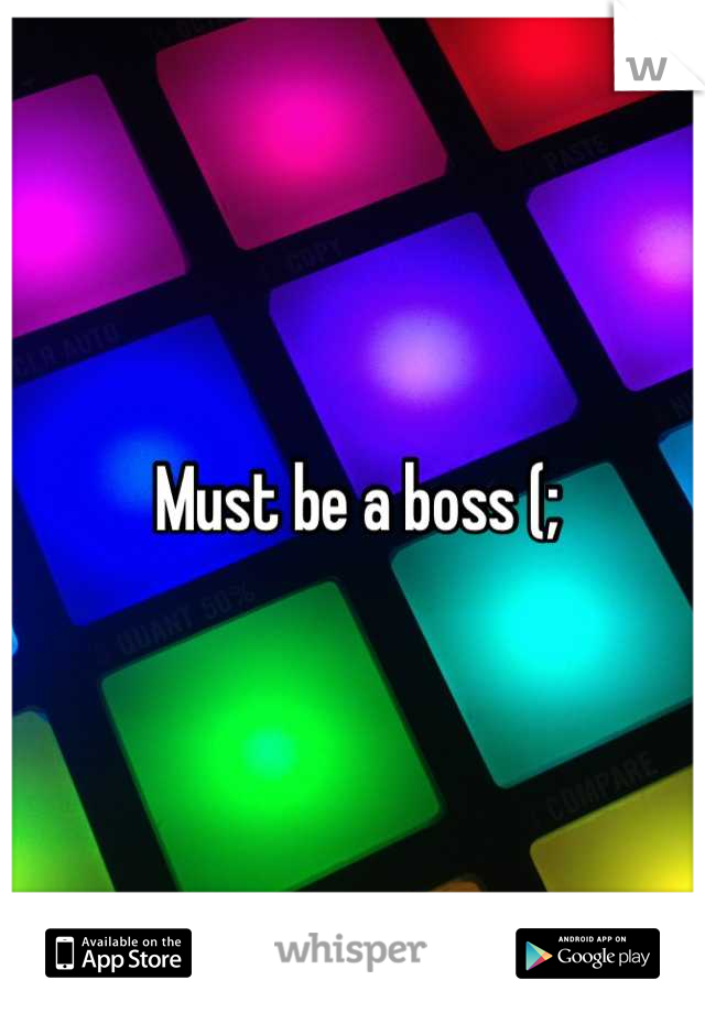 Must be a boss (;
