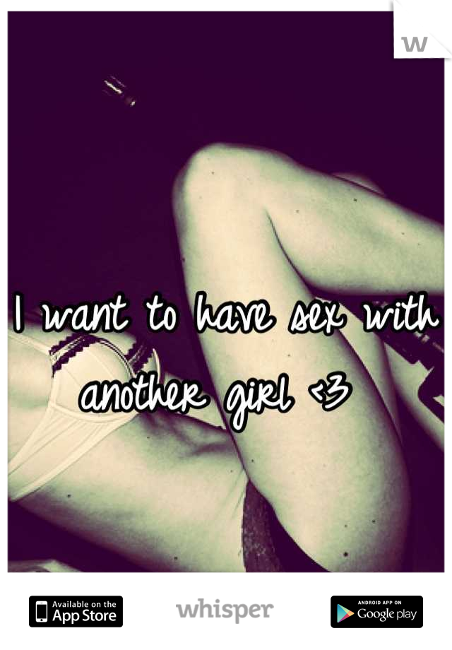 I want to have sex with another girl <3 
